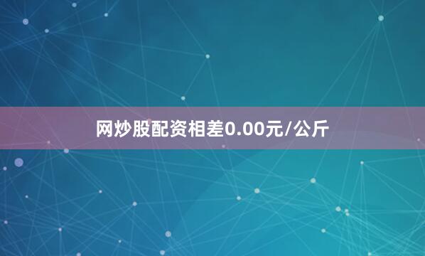网炒股配资相差0.00元/公斤