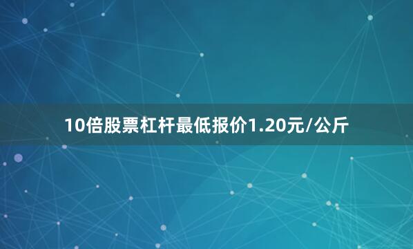 10倍股票杠杆最低报价1.20元/公斤