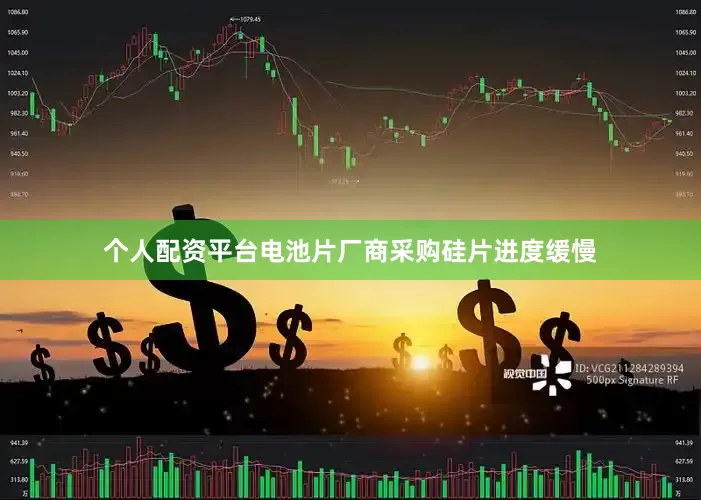 个人配资平台电池片厂商采购硅片进度缓慢