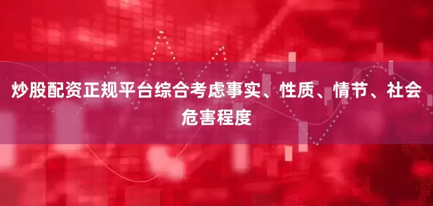 炒股配资正规平台综合考虑事实、性质、情节、社会危害程度