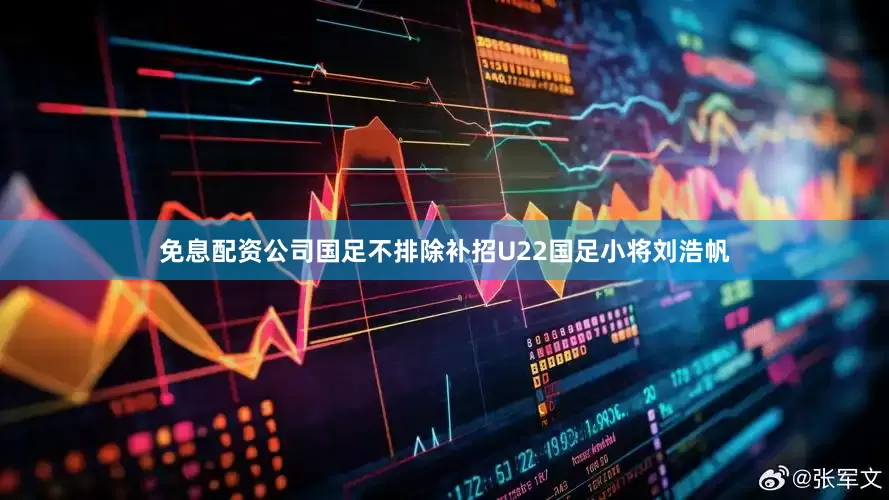 免息配资公司国足不排除补招U22国足小将刘浩帆