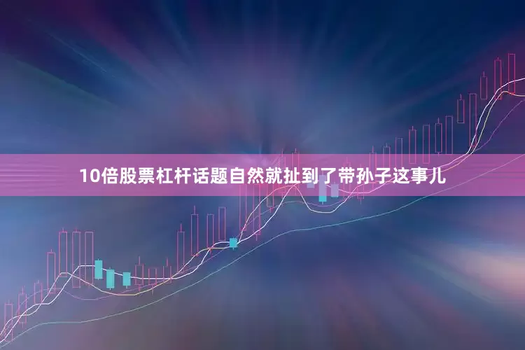 10倍股票杠杆话题自然就扯到了带孙子这事儿