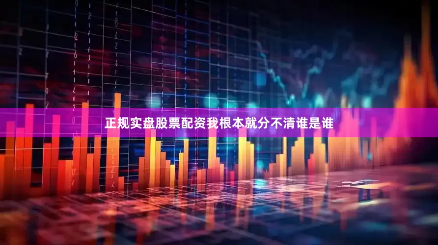 正规实盘股票配资我根本就分不清谁是谁