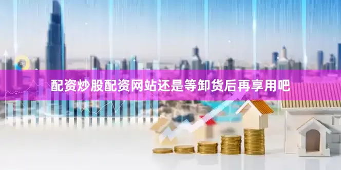 配资炒股配资网站还是等卸货后再享用吧