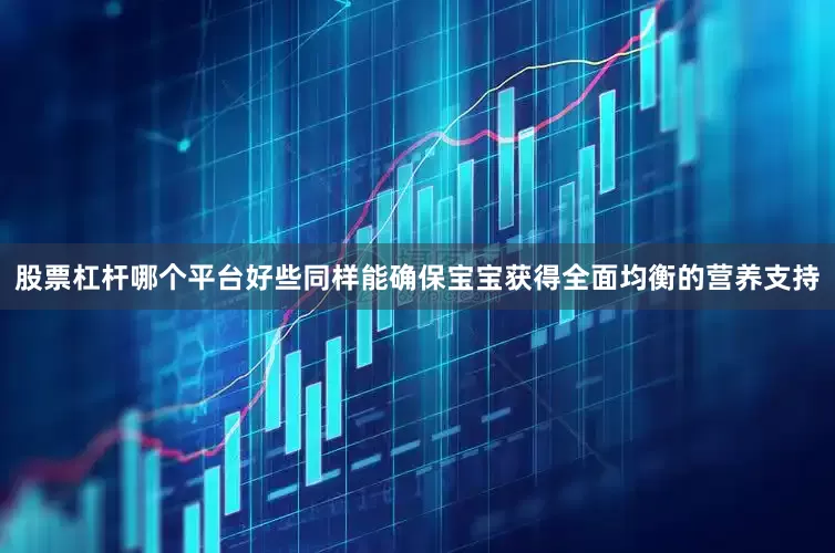 股票杠杆哪个平台好些同样能确保宝宝获得全面均衡的营养支持