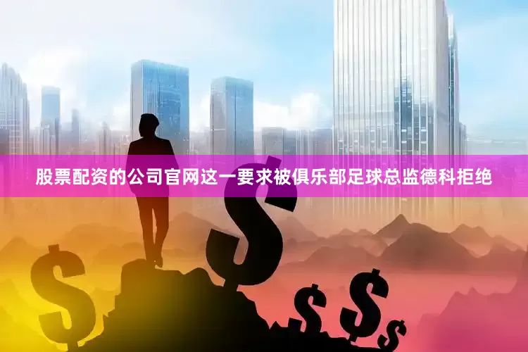 股票配资的公司官网这一要求被俱乐部足球总监德科拒绝