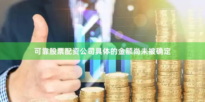 可靠股票配资公司具体的金额尚未被确定