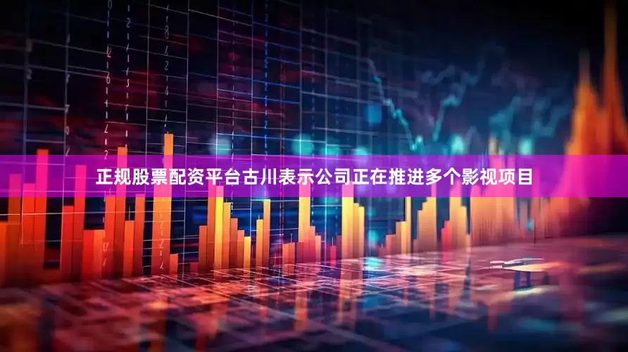 正规股票配资平台古川表示公司正在推进多个影视项目