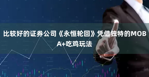 比较好的证券公司《永恒轮回》凭借独特的MOBA+吃鸡玩法