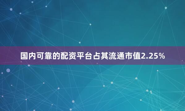 国内可靠的配资平台占其流通市值2.25%