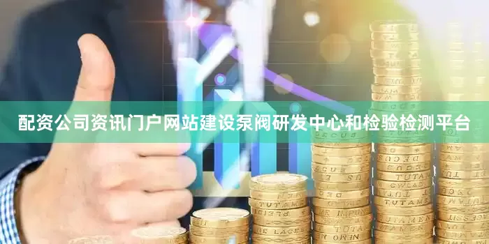 配资公司资讯门户网站建设泵阀研发中心和检验检测平台