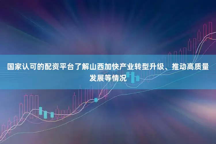 国家认可的配资平台了解山西加快产业转型升级、推动高质量发展等情况