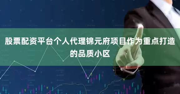 股票配资平台个人代理锦元府项目作为重点打造的品质小区