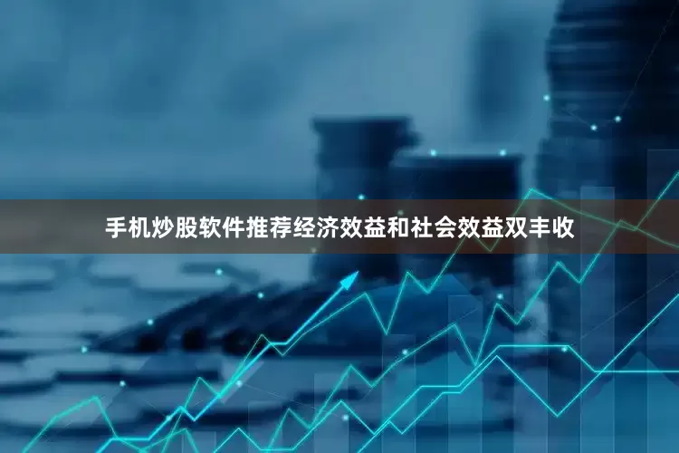 手机炒股软件推荐经济效益和社会效益双丰收
