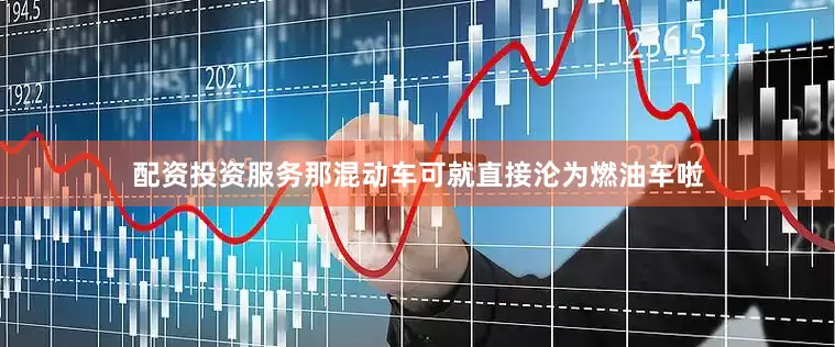 配资投资服务那混动车可就直接沦为燃油车啦