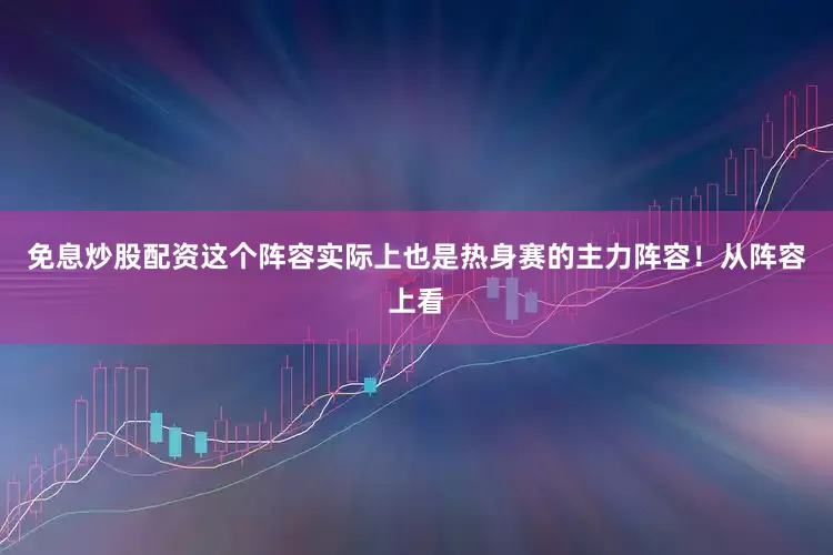 免息炒股配资这个阵容实际上也是热身赛的主力阵容！从阵容上看