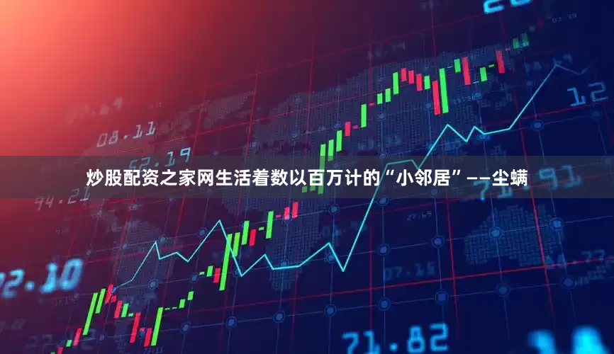 炒股配资之家网生活着数以百万计的“小邻居”——尘螨