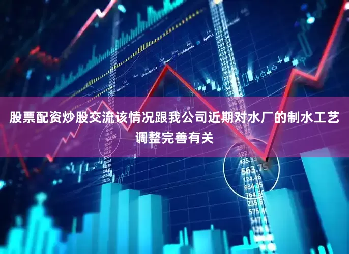 股票配资炒股交流该情况跟我公司近期对水厂的制水工艺调整完善有关