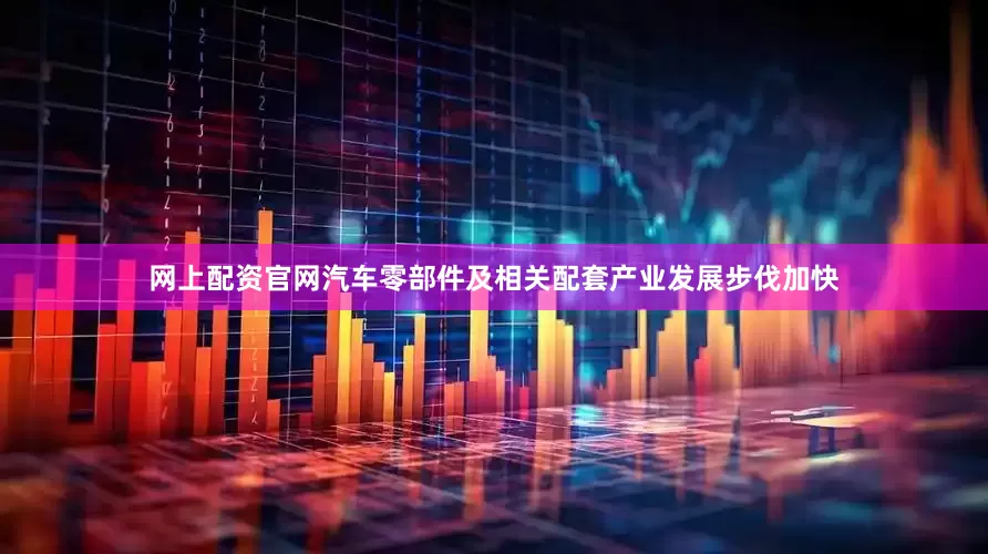 网上配资官网汽车零部件及相关配套产业发展步伐加快