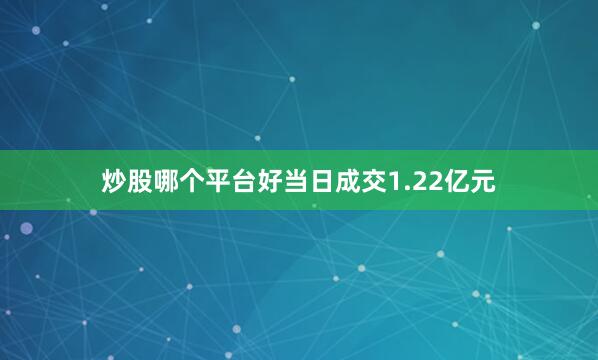 炒股哪个平台好当日成交1.22亿元