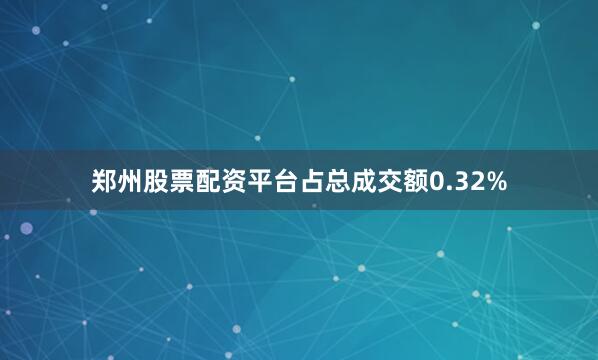郑州股票配资平台占总成交额0.32%