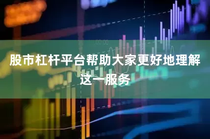 股市杠杆平台帮助大家更好地理解这一服务