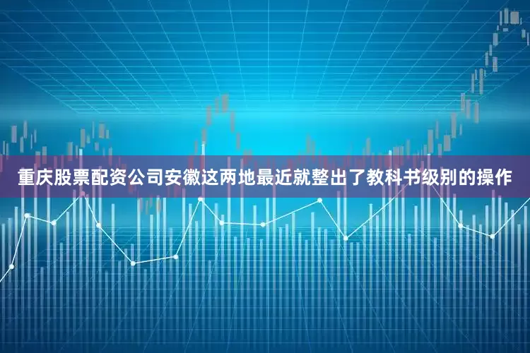 重庆股票配资公司安徽这两地最近就整出了教科书级别的操作