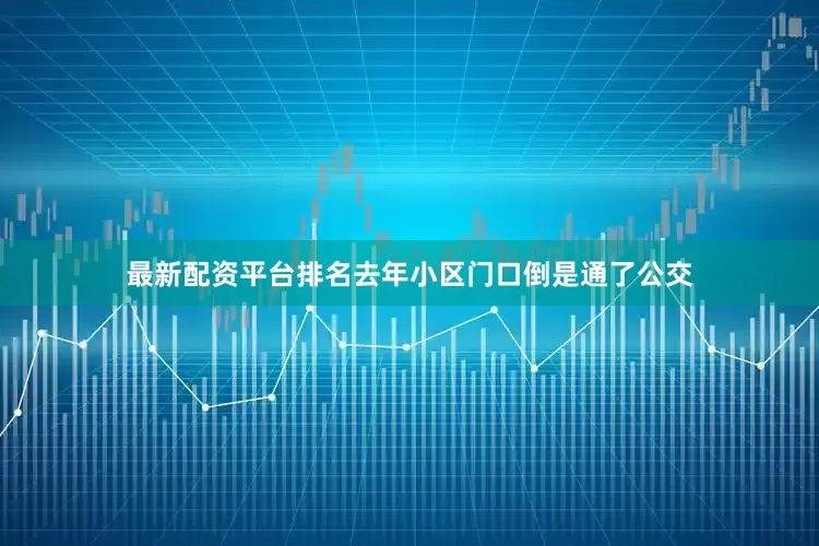 最新配资平台排名去年小区门口倒是通了公交