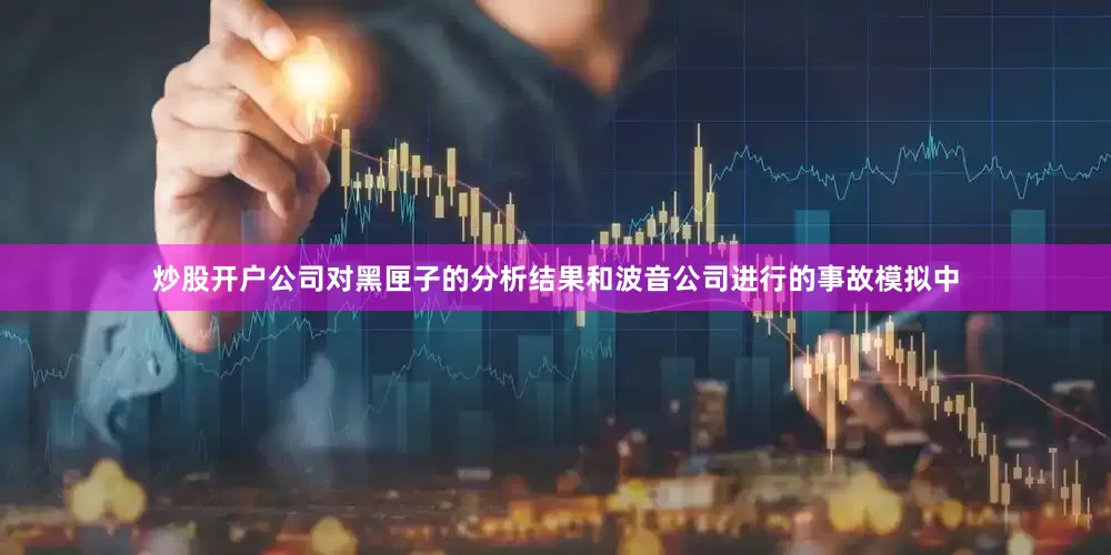 炒股开户公司对黑匣子的分析结果和波音公司进行的事故模拟中