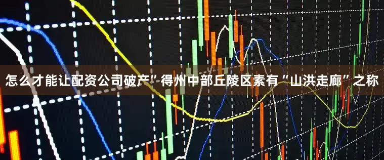 怎么才能让配资公司破产”得州中部丘陵区素有“山洪走廊”之称