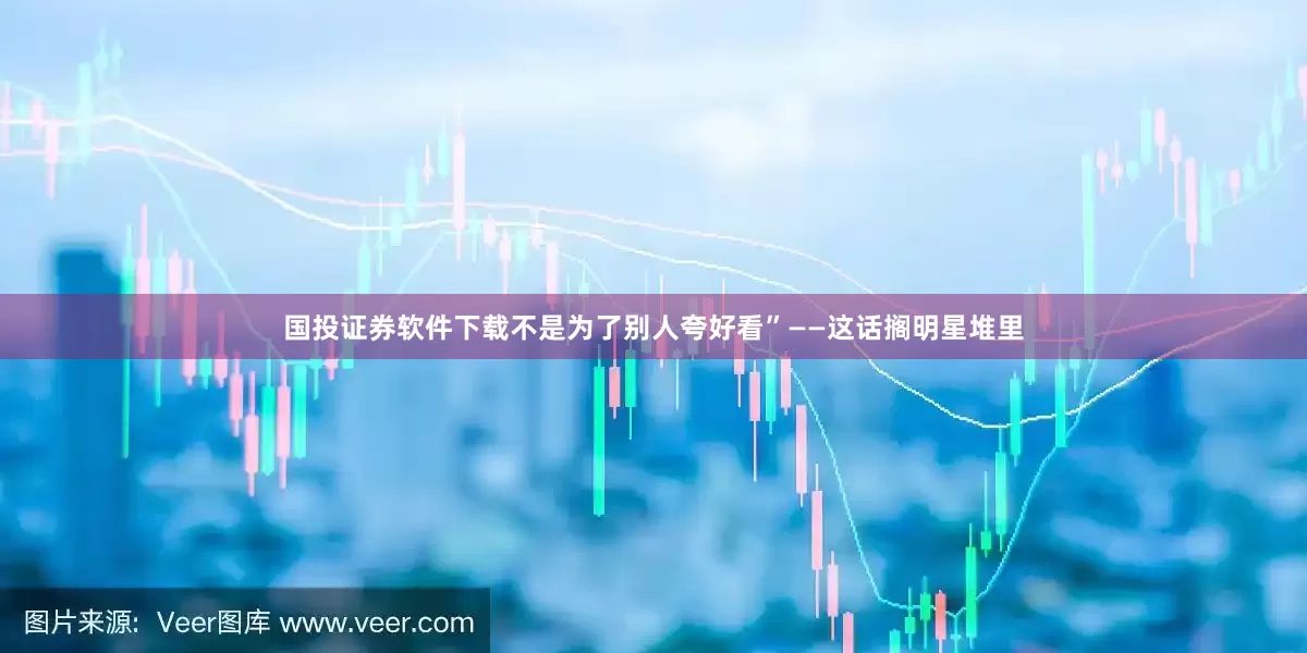 国投证券软件下载不是为了别人夸好看”——这话搁明星堆里