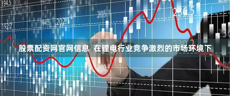 股票配资网官网信息  在锂电行业竞争激烈的市场环境下
