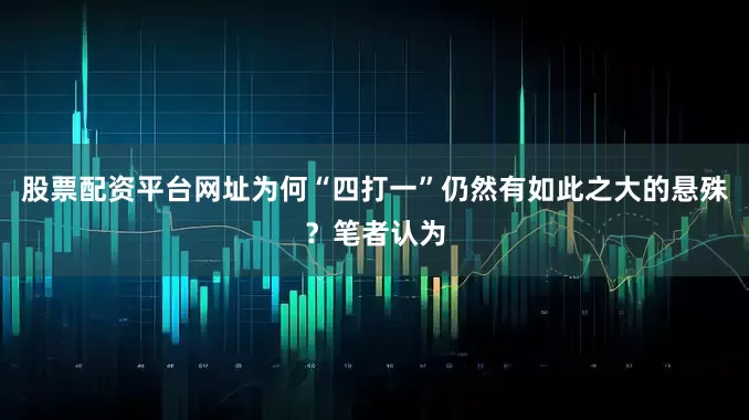 股票配资平台网址为何“四打一”仍然有如此之大的悬殊？笔者认为