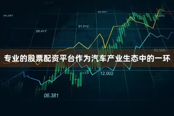专业的股票配资平台作为汽车产业生态中的一环