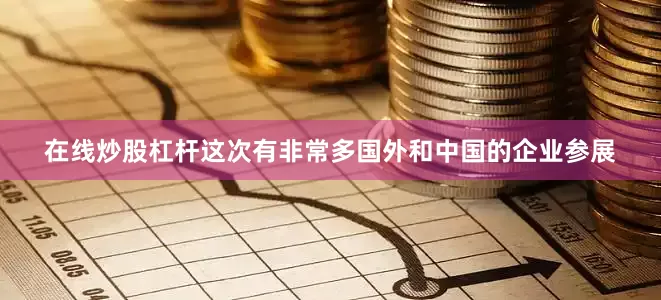 在线炒股杠杆这次有非常多国外和中国的企业参展