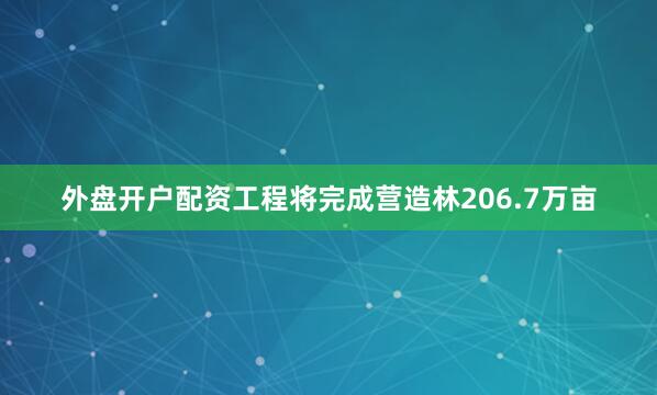 外盘开户配资工程将完成营造林206.7万亩