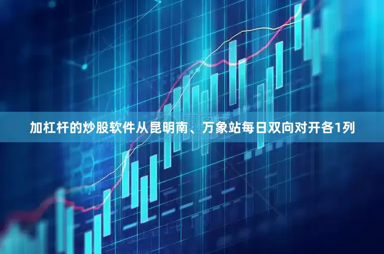 加杠杆的炒股软件从昆明南、万象站每日双向对开各1列