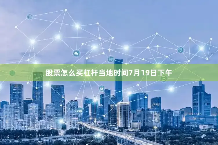 股票怎么买杠杆当地时间7月19日下午