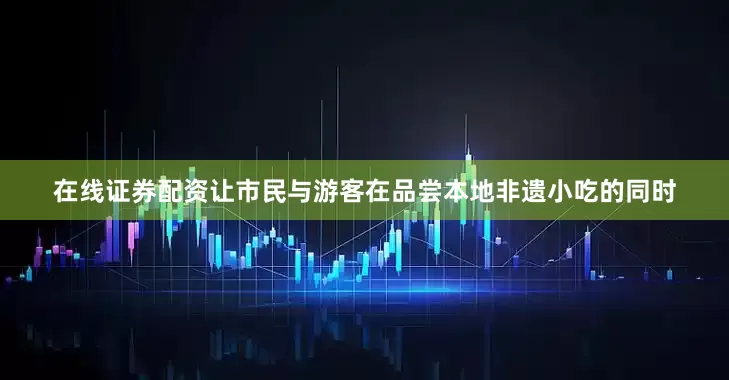 在线证券配资让市民与游客在品尝本地非遗小吃的同时