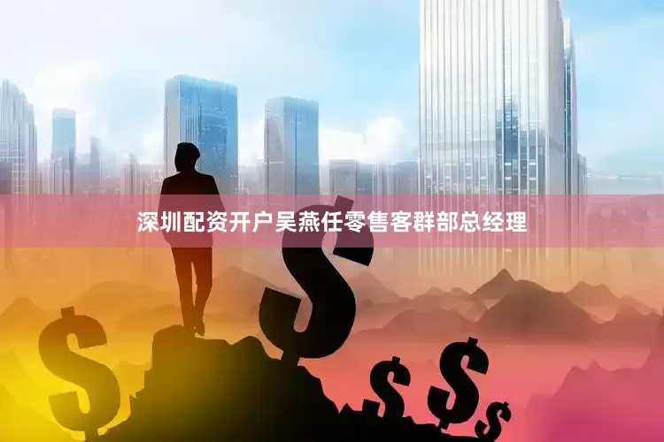 深圳配资开户吴燕任零售客群部总经理