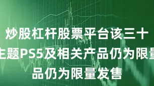 炒股杠杆股票平台该三十周年主题PS5及相关产品仍为限量发售