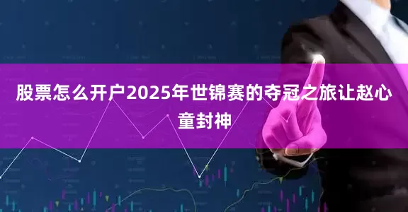 股票怎么开户2025年世锦赛的夺冠之旅让赵心童封神