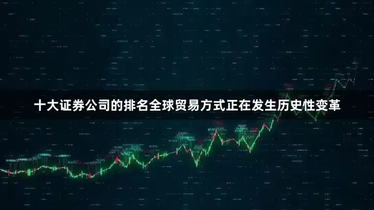 十大证券公司的排名全球贸易方式正在发生历史性变革