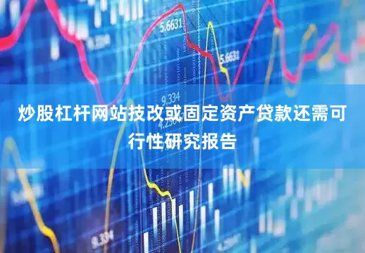 炒股杠杆网站技改或固定资产贷款还需可行性研究报告