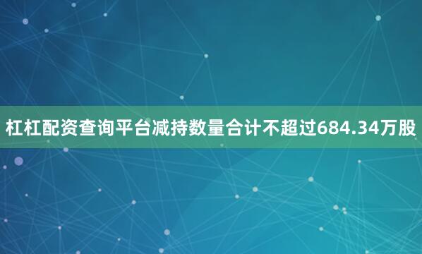杠杠配资查询平台减持数量合计不超过684.34万股
