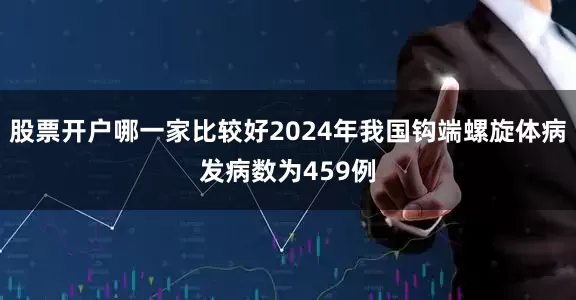 股票开户哪一家比较好2024年我国钩端螺旋体病发病数为459例