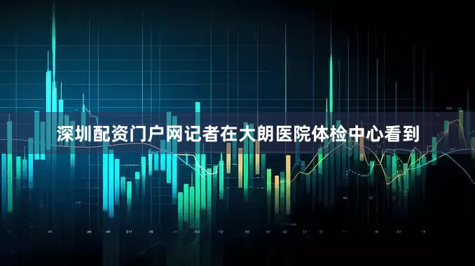 深圳配资门户网记者在大朗医院体检中心看到