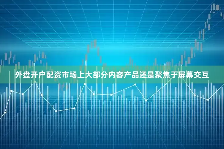 外盘开户配资市场上大部分内容产品还是聚焦于屏幕交互