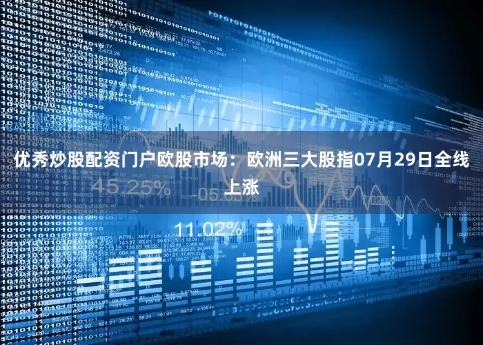 优秀炒股配资门户欧股市场：欧洲三大股指07月29日全线上涨