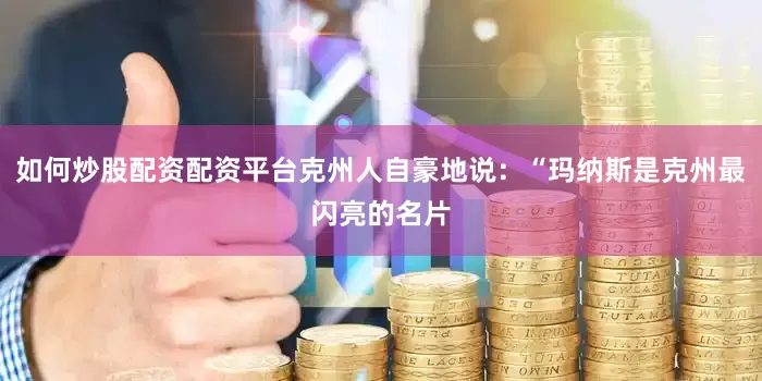 如何炒股配资配资平台克州人自豪地说：“玛纳斯是克州最闪亮的名片